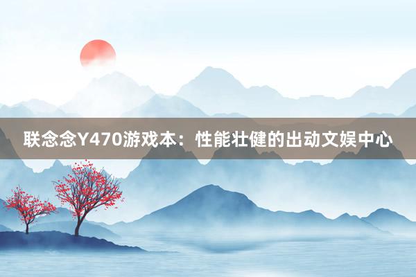 联念念Y470游戏本：性能壮健的出动文娱中心