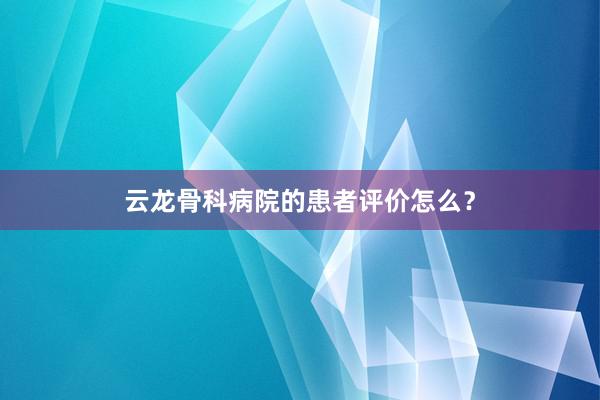 云龙骨科病院的患者评价怎么？