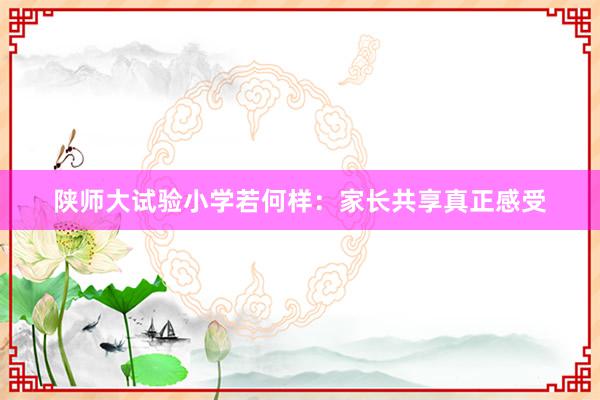 陕师大试验小学若何样：家长共享真正感受