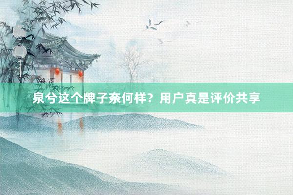 泉兮这个牌子奈何样？用户真是评价共享