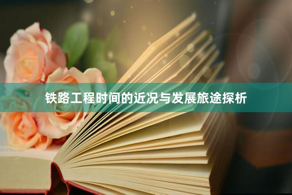铁路工程时间的近况与发展旅途探析