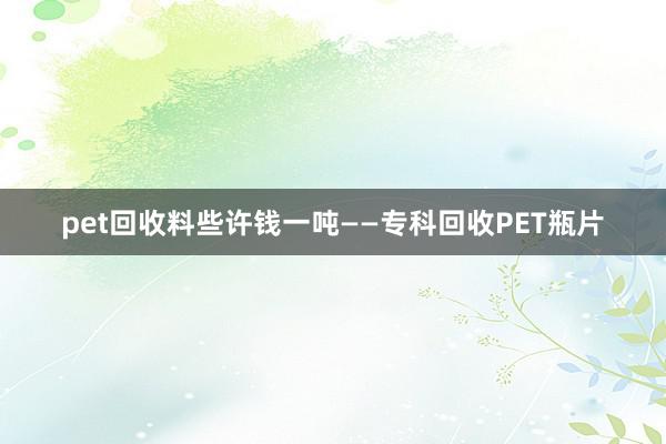 pet回收料些许钱一吨——专科回收PET瓶片