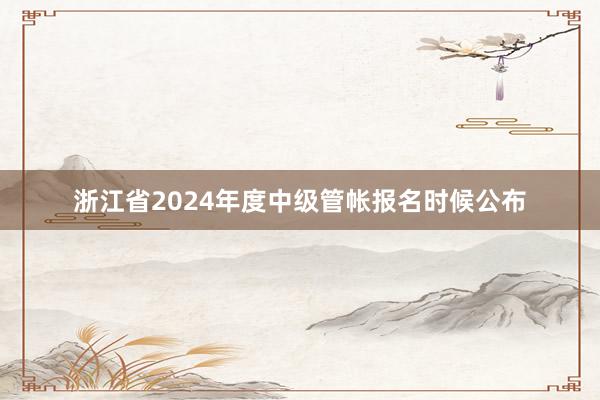 浙江省2024年度中级管帐报名时候公布