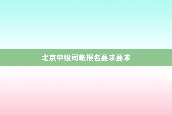 北京中级司帐报名要求要求