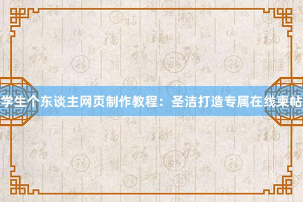学生个东谈主网页制作教程：圣洁打造专属在线柬帖